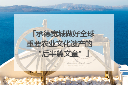 承德宽城做好全球重要农业文化遗产的“后半篇文章”
