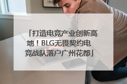 打造电竞产业创新高地！BLG无畏契约电竞战队落户广州花都
