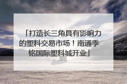 打造长三角具有影响力的塑料交易市场！南通季铭国际塑料城开业