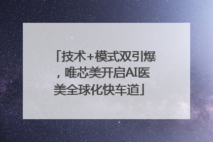 技术+模式双引爆，唯芯美开启AI医美全球化快车道