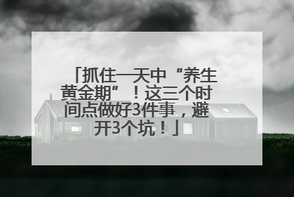 抓住一天中“养生黄金期”！这三个时间点做好3件事，避开3个坑！