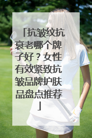抗皱纹抗衰老哪个牌子好？女性有效紧致抗皱品牌护肤品盘点推荐