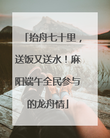 抬舟七十里，送饭又送水！麻阳端午全民参与的龙舟情