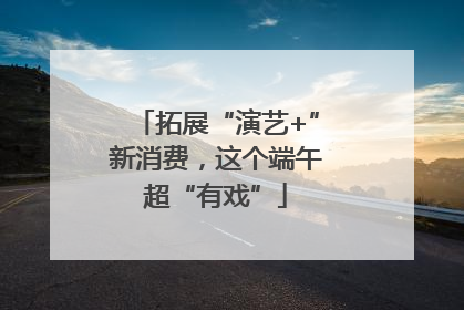 拓展“演艺+”新消费，这个端午超“有戏”