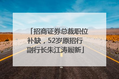招商证券总裁职位补缺，52岁原招行副行长朱江涛履新