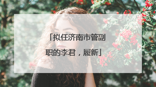 拟任济南市管副职的李君，履新