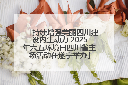 持续增强美丽四川建设内生动力 2025年六五环境日四川省主场活动在遂宁举办