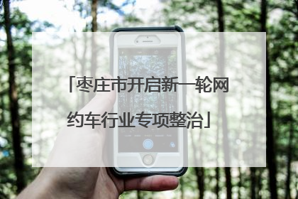 枣庄市开启新一轮网约车行业专项整治