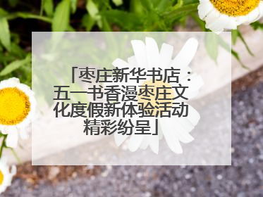 枣庄新华书店：五一书香漫枣庄文化度假新体验活动精彩纷呈