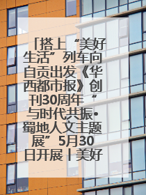 搭上“美好生活”列车向自贡出发《华西都市报》创刊30周年“与时代共振•蜀地人文主题展”5月30日开展丨美好生活有“盐”味