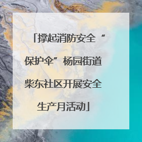 撑起消防安全“保护伞”杨园街道柴东社区开展安全生产月活动