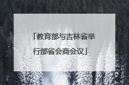 教育部与吉林省举行部省会商会议