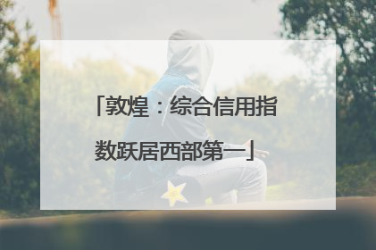 敦煌：综合信用指数跃居西部第一