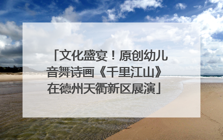 文化盛宴！原创幼儿音舞诗画《千里江山》在德州天衢新区展演