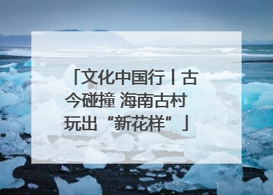 文化中国行丨古今碰撞 海南古村玩出“新花样”
