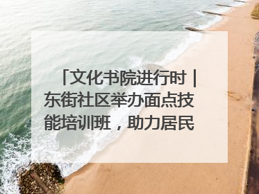文化书院进行时｜东街社区举办面点技能培训班，助力居民就业创业！