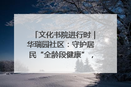 文化书院进行时｜华瑞园社区：守护居民“全龄段健康”，“圈”出幸福感