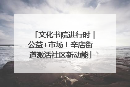 文化书院进行时｜公益+市场！辛店街道激活社区新动能