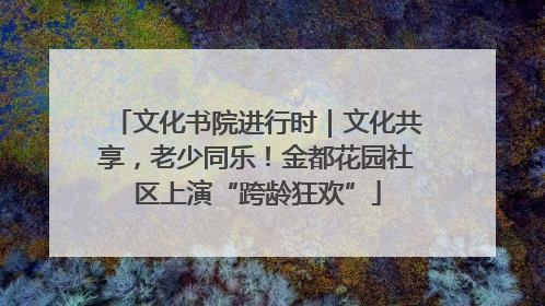 文化书院进行时｜文化共享，老少同乐！金都花园社区上演“跨龄狂欢”