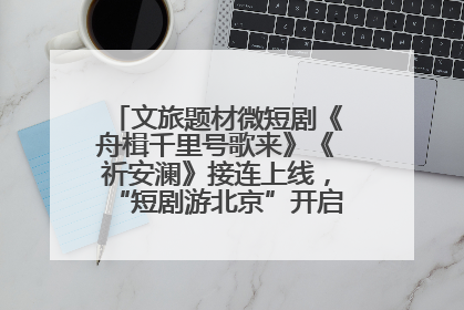 文旅题材微短剧《舟楫千里号歌来》《祈安澜》接连上线，“短剧游北京”开启大运河文化之旅