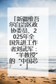 新疆维吾尔自治区政协委员、2025年全国先进工作者刘武军：“羊教授”的“中国芯”