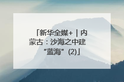 新华全媒+｜内蒙古：沙海之中建“蓝海”(2)