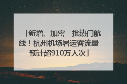 新增、加密一批热门航线！杭州机场暑运客流量预计超910万人次
