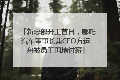 新总部开工首日，哪吒汽车董事长兼CEO方运舟被员工围堵讨薪