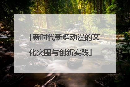 新时代新疆动漫的文化突围与创新实践
