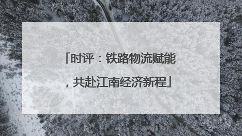 时评：铁路物流赋能，共赴江南经济新程