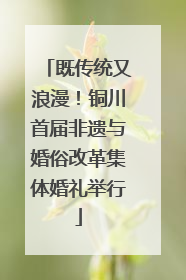 既传统又浪漫！铜川首届非遗与婚俗改革集体婚礼举行
