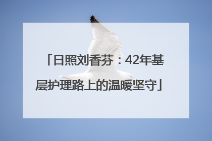 日照刘香芬：42年基层护理路上的温暖坚守