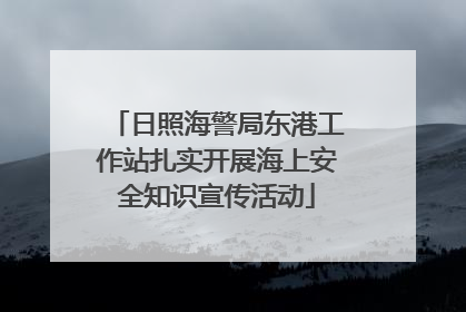 日照海警局东港工作站扎实开展海上安全知识宣传活动