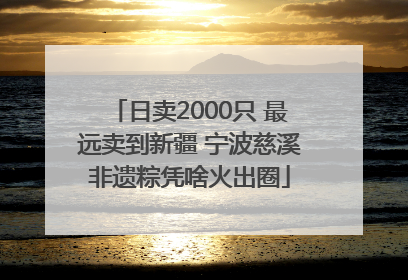 日卖2000只 最远卖到新疆 宁波慈溪非遗粽凭啥火出圈