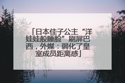日本佳子公主“洋娃娃般睡脸”刷屏巴西，外媒：弱化了皇室成员距离感