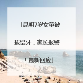 昆明7岁女童被拔错牙，家长报警！最新回应
