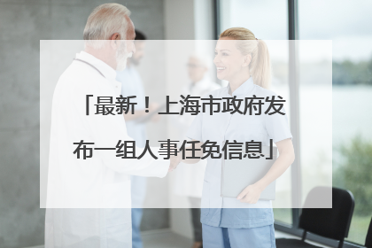 最新！上海市政府发布一组人事任免信息