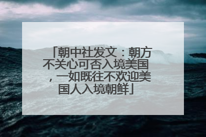 朝中社发文：朝方不关心可否入境美国，一如既往不欢迎美国人入境朝鲜