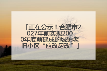 正在公示！合肥市2027年前实现2000年底前建成的城镇老旧小区“应改尽改”