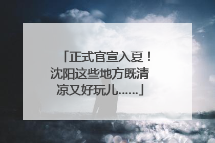 正式官宣入夏！沈阳这些地方既清凉又好玩儿……