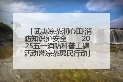 武夷凉茶润心田·消防知识护安全——2025五一消防科普主题活动暨凉茶惠民行动