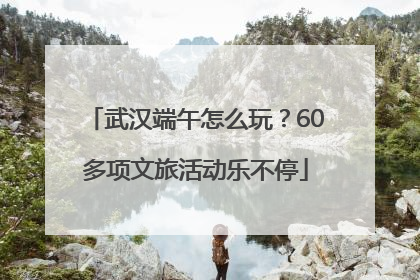 武汉端午怎么玩？60多项文旅活动乐不停