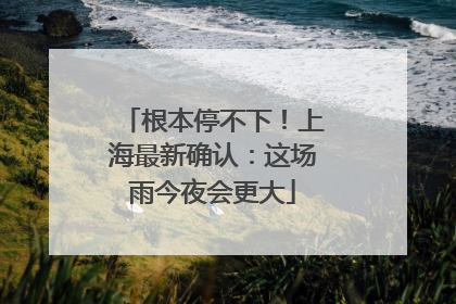 根本停不下！上海最新确认：这场雨今夜会更大