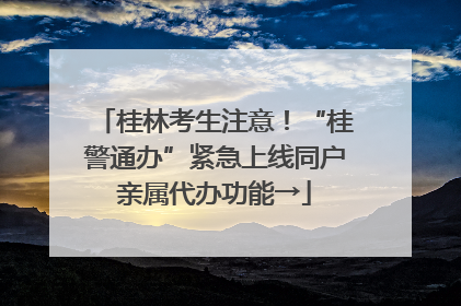 桂林考生注意！“桂警通办”紧急上线同户亲属代办功能→