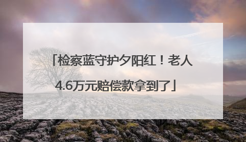 检察蓝守护夕阳红！老人4.6万元赔偿款拿到了