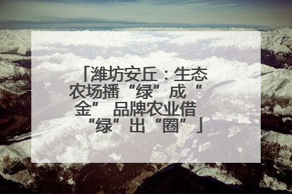 潍坊安丘：生态农场播“绿”成“金” 品牌农业借“绿”出“圈”