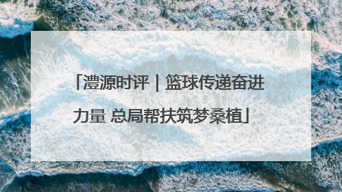 澧源时评｜篮球传递奋进力量 总局帮扶筑梦桑植