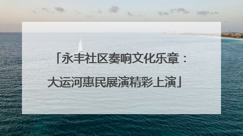 永丰社区奏响文化乐章：大运河惠民展演精彩上演