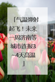 气温弹射起飞！未来一周济南等城市连报3~4天高温