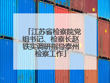 江苏省检察院党组书记、检察长赵铁实调研指导泰州检察工作